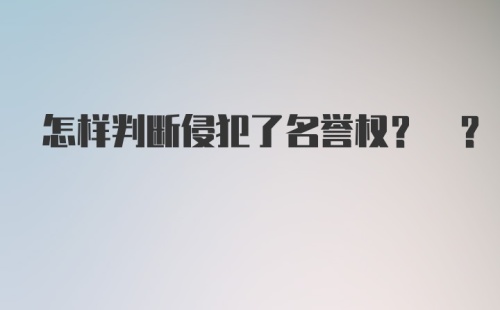 怎样判断侵犯了名誉权? ?