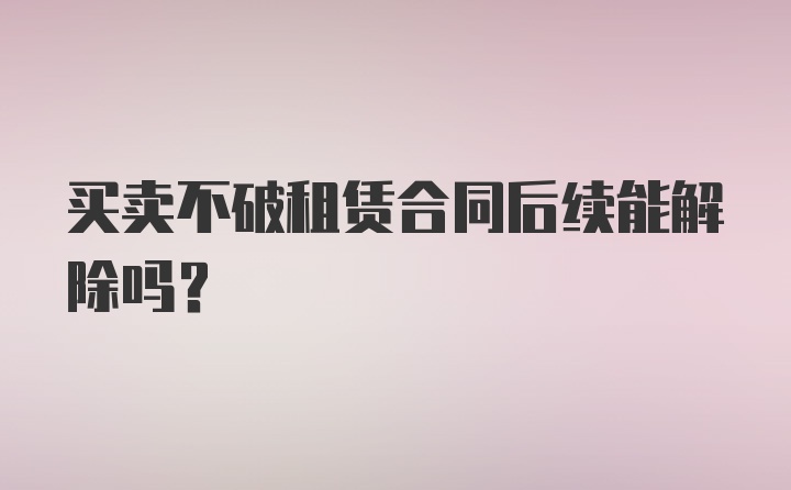 买卖不破租赁合同后续能解除吗？