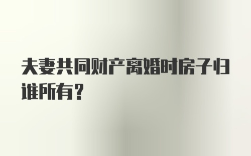 夫妻共同财产离婚时房子归谁所有?