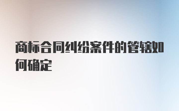 商标合同纠纷案件的管辖如何确定