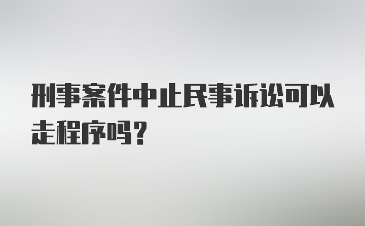 刑事案件中止民事诉讼可以走程序吗?