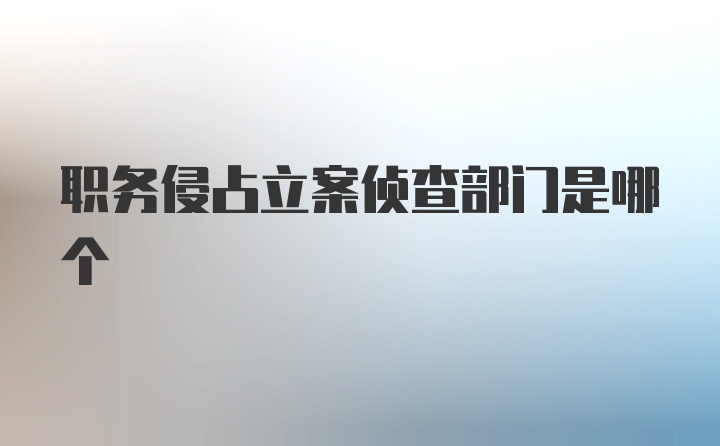 职务侵占立案侦查部门是哪个