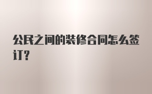 公民之间的装修合同怎么签订?