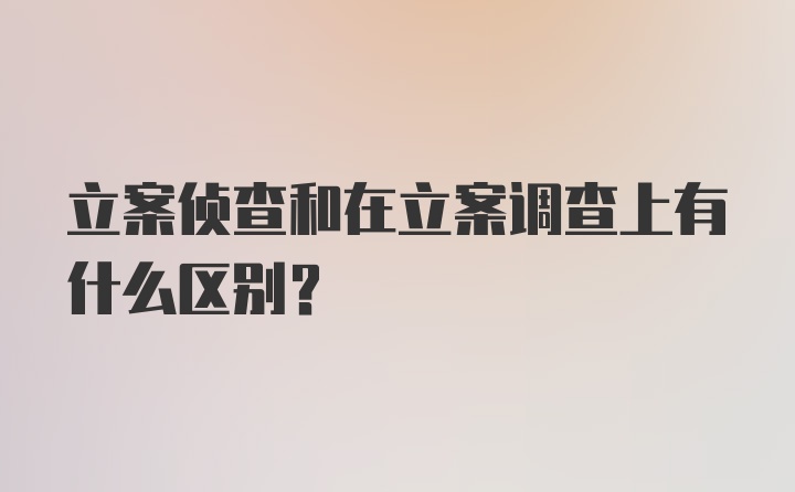 立案侦查和在立案调查上有什么区别？