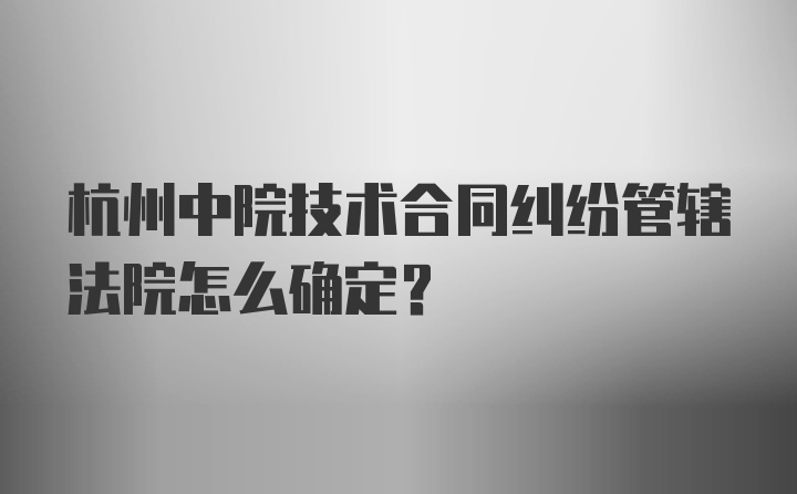 杭州中院技术合同纠纷管辖法院怎么确定?