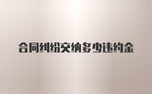 合同纠纷交纳多少违约金