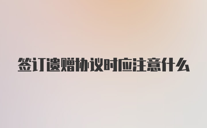 签订遗赠协议时应注意什么