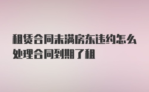 租赁合同未满房东违约怎么处理合同到期了租