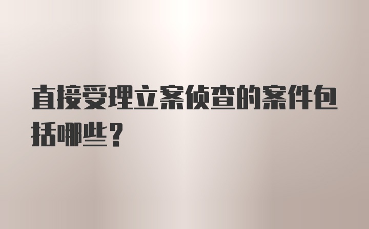 直接受理立案侦查的案件包括哪些?