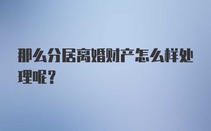 那么分居离婚财产怎么样处理呢？