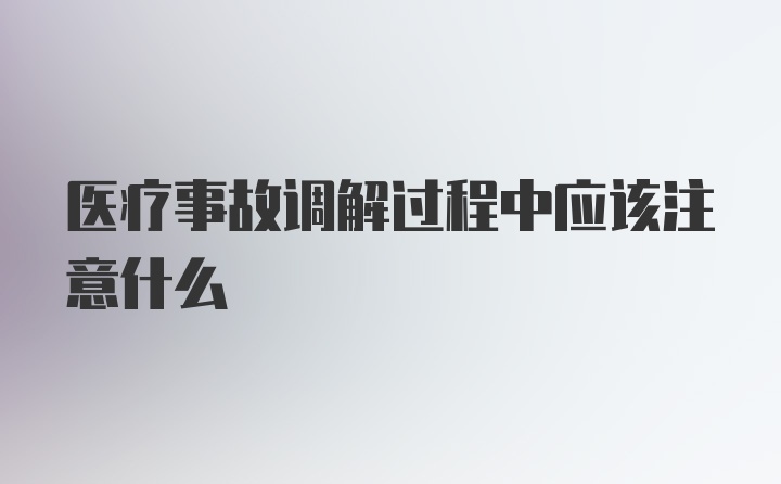 医疗事故调解过程中应该注意什么