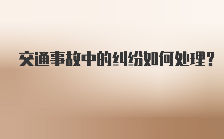 交通事故中的纠纷如何处理？