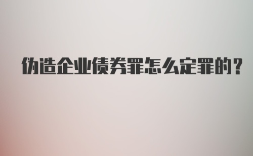 伪造企业债券罪怎么定罪的？