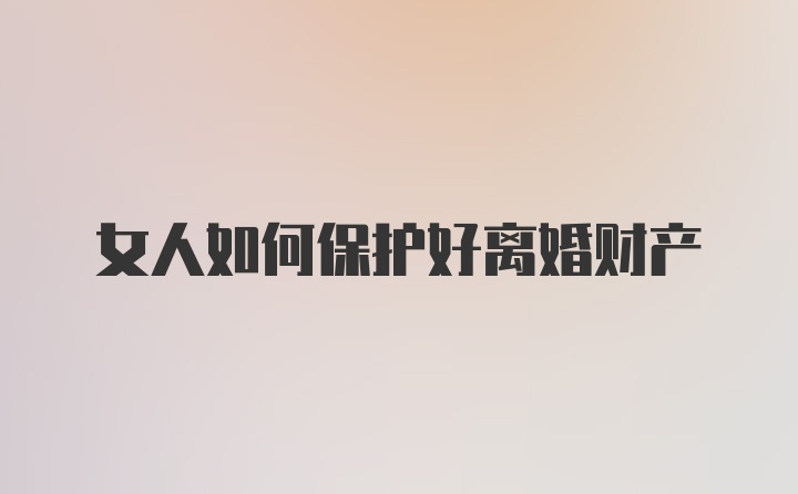 女人如何保护好离婚财产