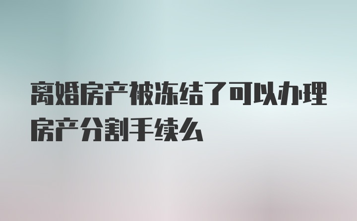 离婚房产被冻结了可以办理房产分割手续么