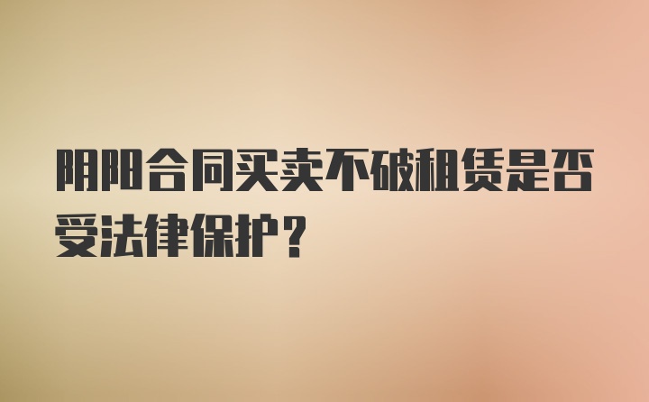 阴阳合同买卖不破租赁是否受法律保护？