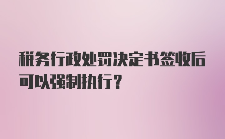 税务行政处罚决定书签收后可以强制执行？