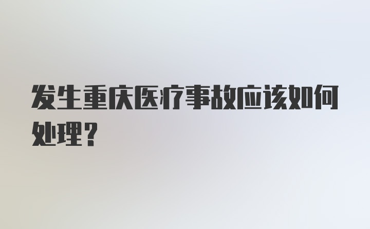 发生重庆医疗事故应该如何处理？