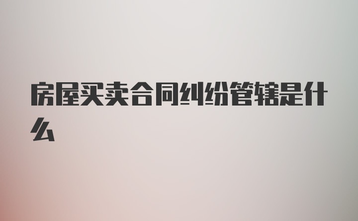 房屋买卖合同纠纷管辖是什么