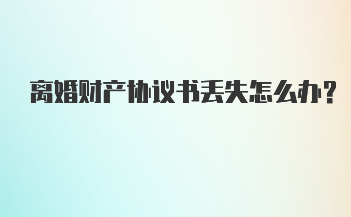 离婚财产协议书丢失怎么办？