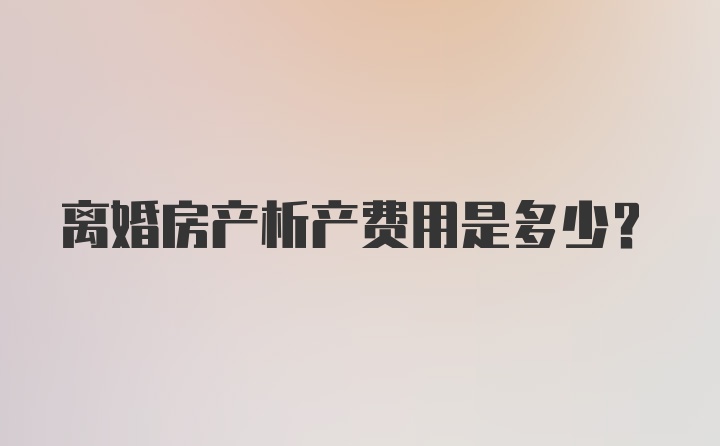 离婚房产析产费用是多少？