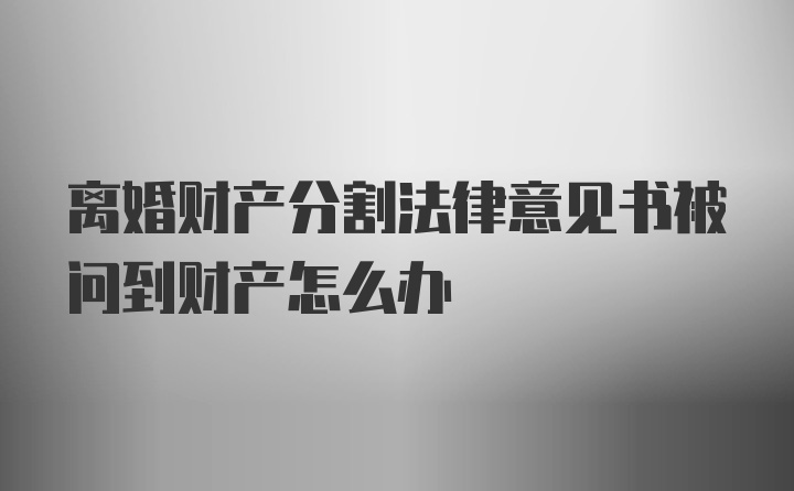 离婚财产分割法律意见书被问到财产怎么办