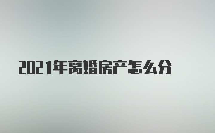 2021年离婚房产怎么分