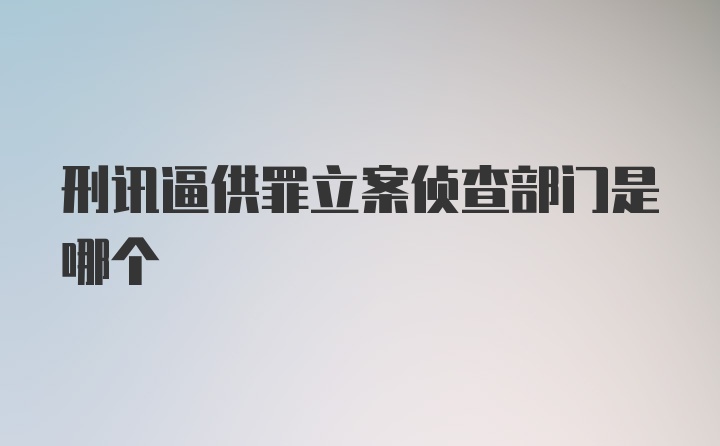 刑讯逼供罪立案侦查部门是哪个