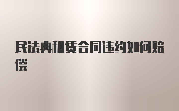 民法典租赁合同违约如何赔偿