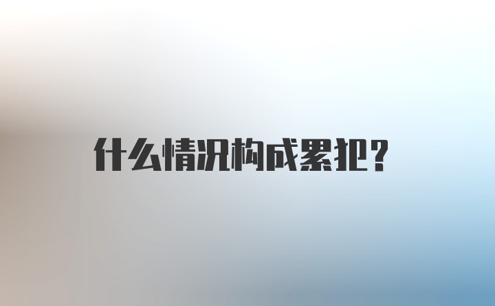 什么情况构成累犯？