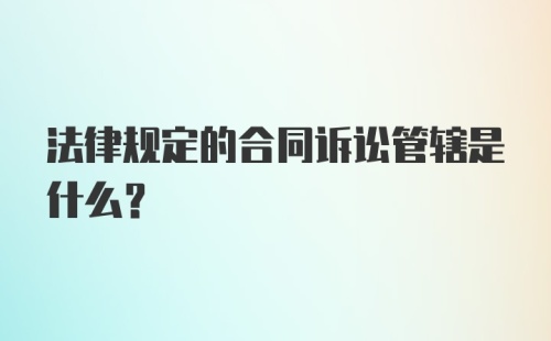 法律规定的合同诉讼管辖是什么？