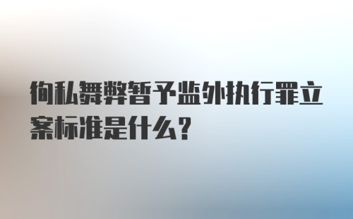 徇私舞弊暂予监外执行罪立案标准是什么？