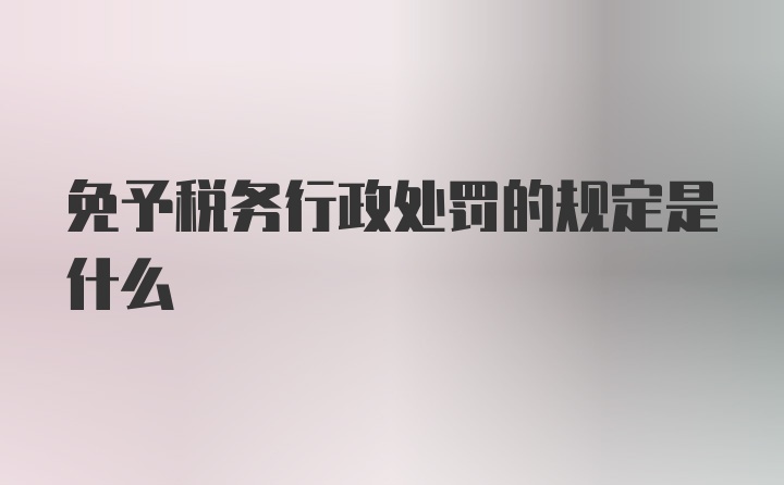 免予税务行政处罚的规定是什么