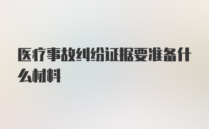 医疗事故纠纷证据要准备什么材料