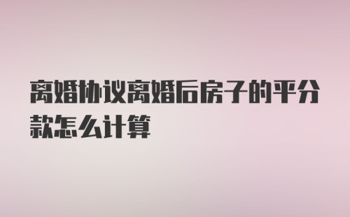 离婚协议离婚后房子的平分款怎么计算