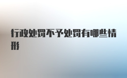 行政处罚不予处罚有哪些情形