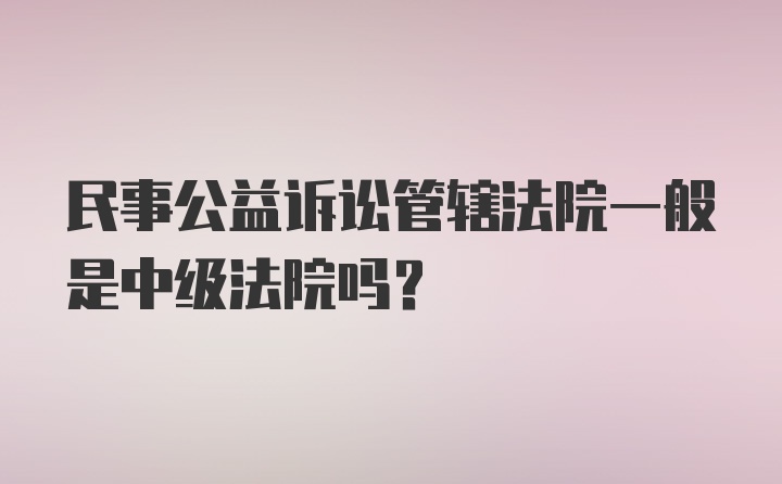 民事公益诉讼管辖法院一般是中级法院吗？