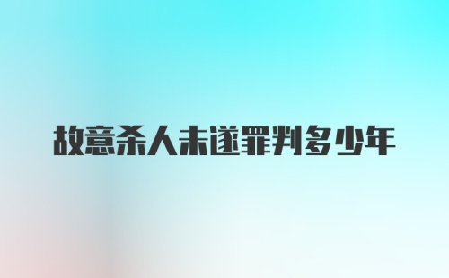 故意杀人未遂罪判多少年