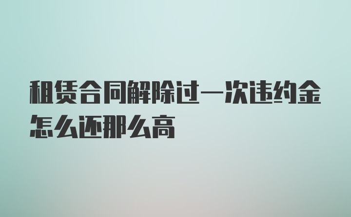 租赁合同解除过一次违约金怎么还那么高