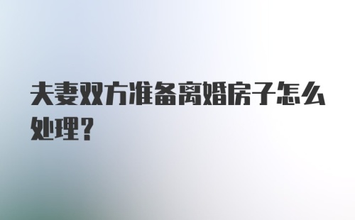 夫妻双方准备离婚房子怎么处理？