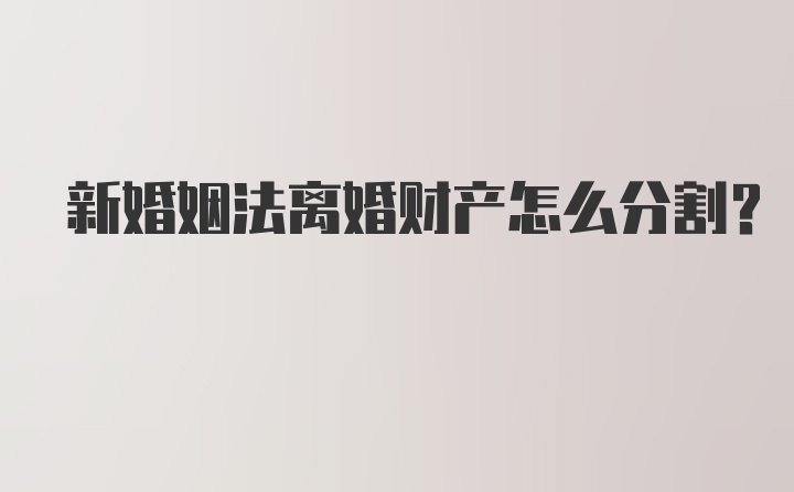 新婚姻法离婚财产怎么分割？