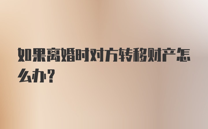 如果离婚时对方转移财产怎么办？