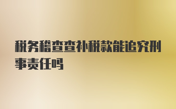 税务稽查查补税款能追究刑事责任吗