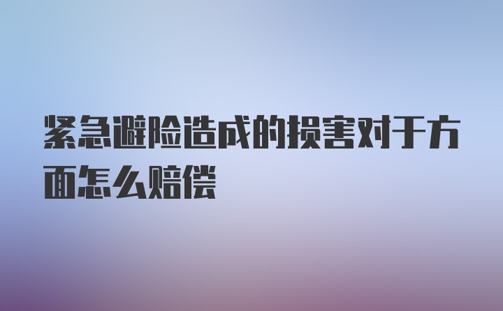 紧急避险造成的损害对于方面怎么赔偿