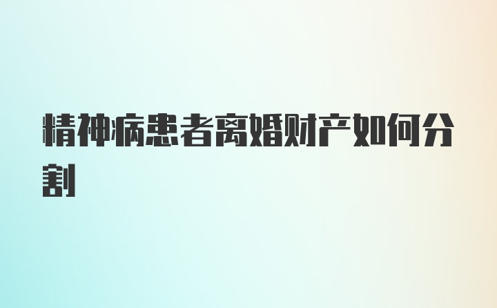 精神病患者离婚财产如何分割