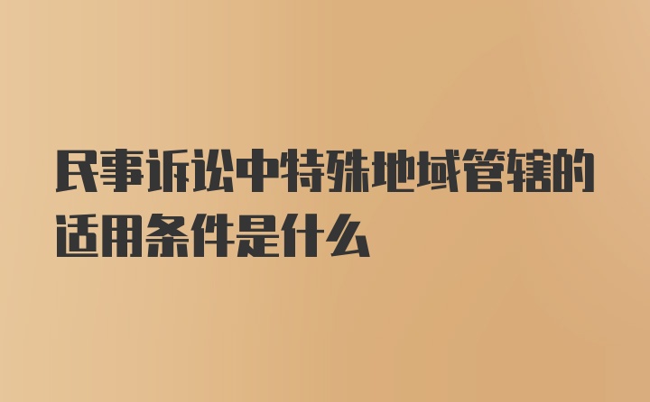 民事诉讼中特殊地域管辖的适用条件是什么