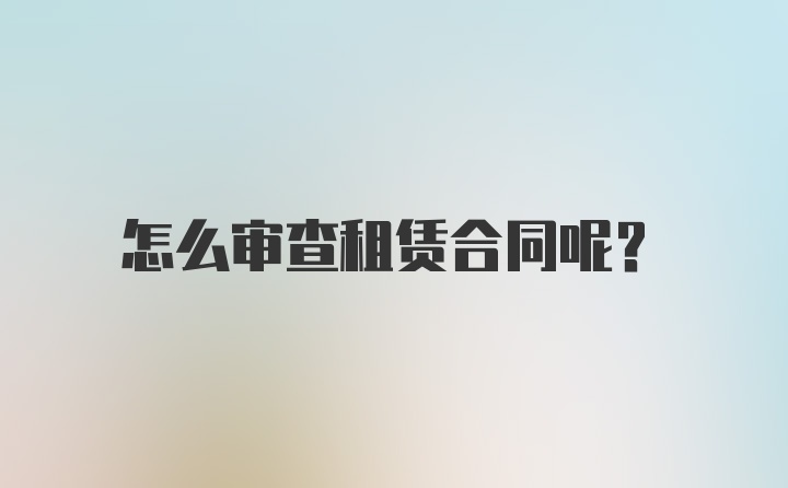 怎么审查租赁合同呢？