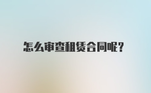 怎么审查租赁合同呢？