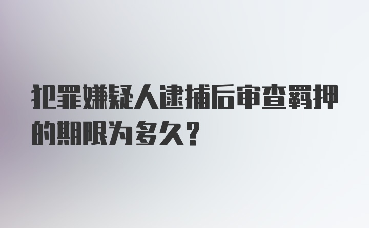 犯罪嫌疑人逮捕后审查羁押的期限为多久？