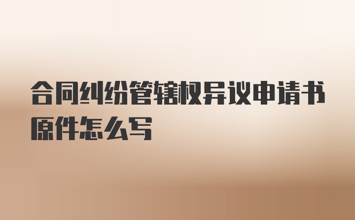 合同纠纷管辖权异议申请书原件怎么写